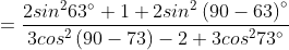 =\frac{2sin^{2}63 \degree+1+2sin^{2}\left (90-63 \right ) \degree}{3cos^{2}\left ( 90-73 \right )-2+3cos^{2}73 \degree}